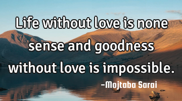 Life without love is none sense and goodness without love is impossible.