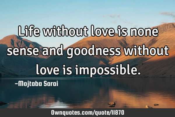 Life without love is none sense and goodness without love is
