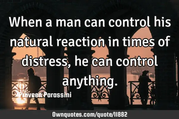 When a man can control his natural reaction in times of distress, he can control