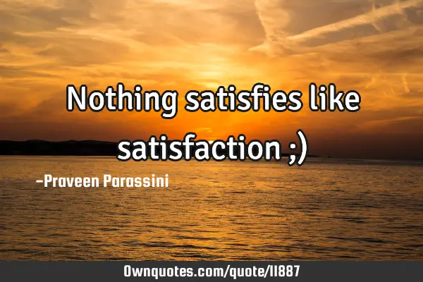 Nothing satisfies like satisfaction ;)