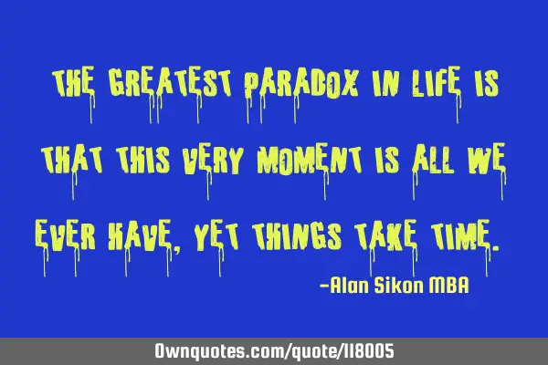 "The greatest paradox in life is that this very moment is all we ever have, yet things take time."