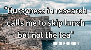 "Bussyness in research calls me to skip lunch but not the tea"