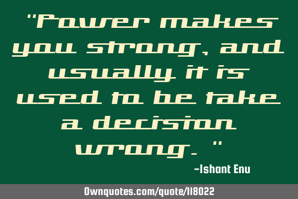 "Power makes you strong, and usually it is used to be take a decision wrong."