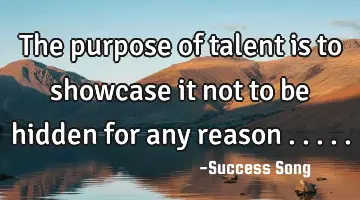 The purpose of talent is to showcase it not to be hidden for any reason .....