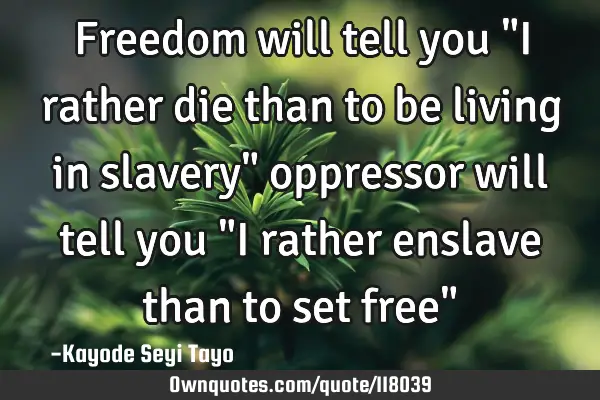 Freedom will tell you "I rather die than to be living in slavery" oppressor will tell you "I rather
