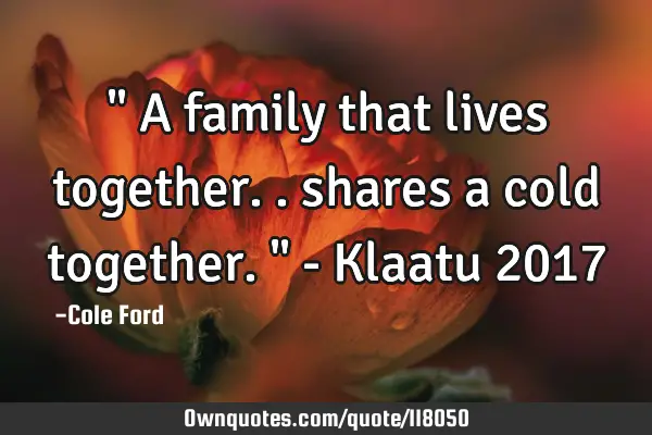 " A family that lives together.. shares a cold together. " - Klaatu 2017