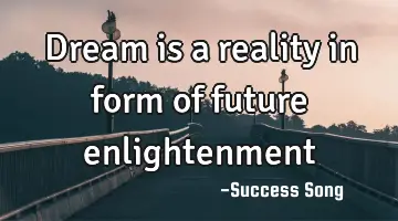 Dream is a reality in form of future enlightenment
