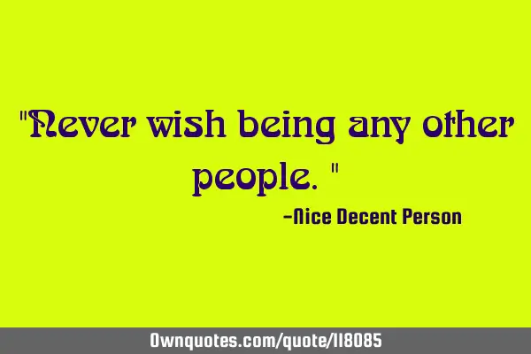 "Never wish being any other people."