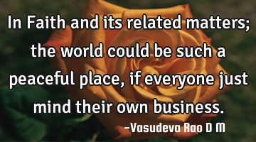 In Faith and its related matters; the world could be such a peaceful place, if everyone just mind