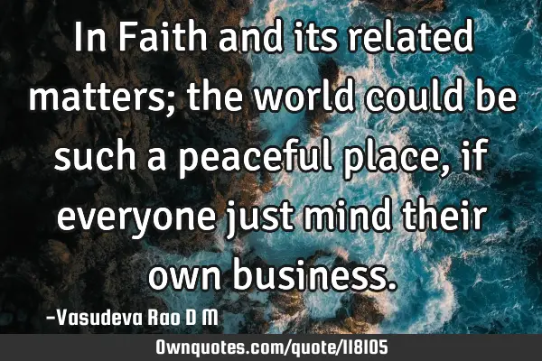 In Faith and its related matters; the world could be such a peaceful place, if everyone just mind
