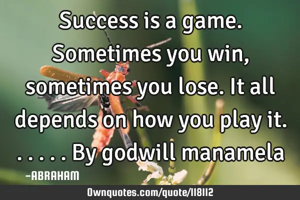 Success is a game.sometimes you win,sometimes you lose.it all depends on how you play it......by
