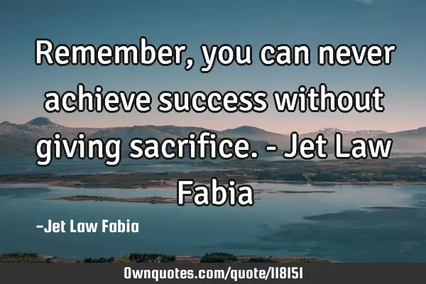 Remember, you can never achieve success without giving sacrifice. - Jet Law F