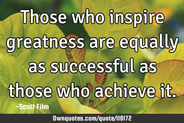 Those who inspire greatness are equally as successful as those who achieve