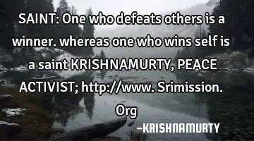 SAINT: One who defeats others is a winner. whereas one who wins self is a saint KRISHNAMURTY, PEACE