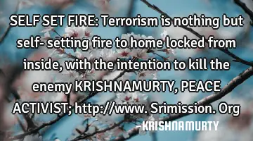 SELF SET FIRE: Terrorism is nothing but self- setting fire to home locked from inside, with the