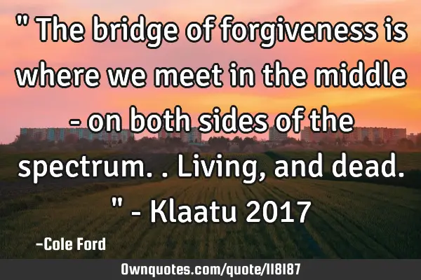 " The bridge of forgiveness is where we meet in the middle - on both sides of the spectrum.. Living,