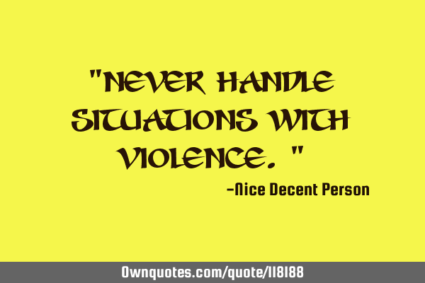 "Never handle situations with violence."