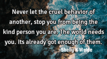 Never let the cruel behavior of another, stop you from being the kind person you are. The world