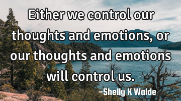 Either we control our thoughts and emotions, or our thoughts and emotions will control us.
