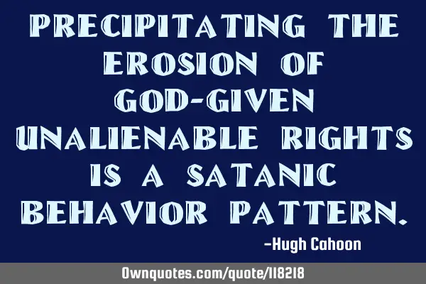 Precipitating the erosion of God-given unalienable rights is a Satanic behavior