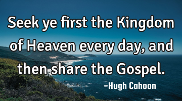 Seek ye first the Kingdom of Heaven every day, and then share the Gospel.