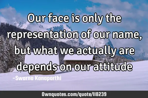 Our face is only the representation of our name, but what we actually are depends on our