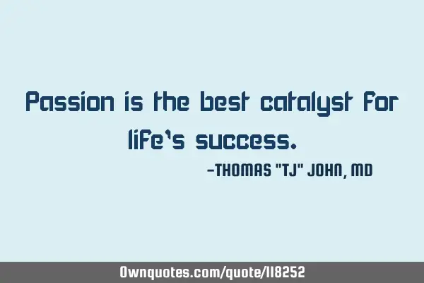 Passion is the best catalyst for life