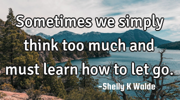 Sometimes we simply think too much and must learn how to let