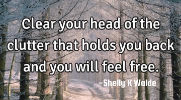 Clear your head of the clutter that holds you back and you will feel free.