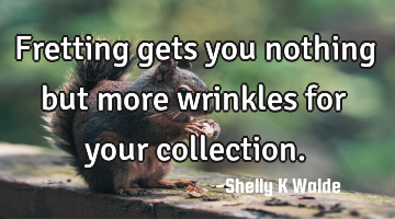 Fretting gets you nothing but more wrinkles for your collection.