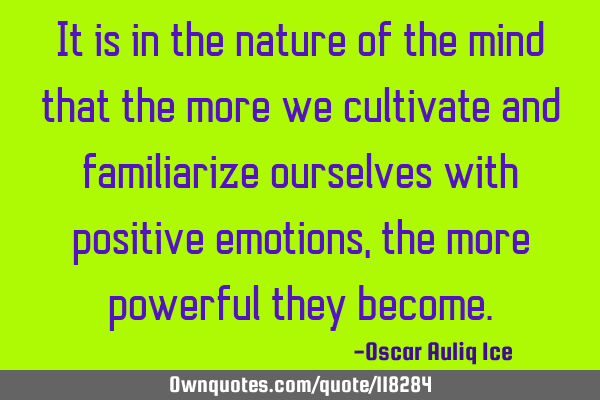 It is in the nature of the mind that the more we cultivate and familiarize ourselves with positive