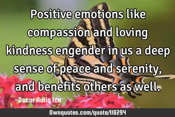 Positive emotions like compassion and loving kindness engender in us a deep sense of peace and