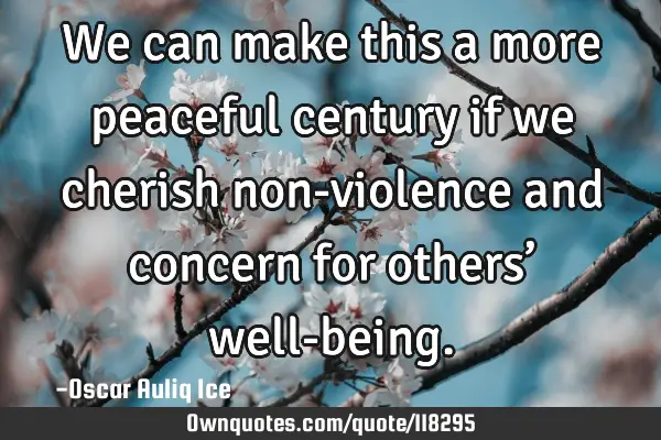 We can make this a more peaceful century if we cherish non-violence and concern for others’ well-