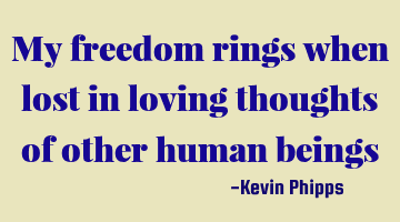 My freedom rings when lost in loving thoughts of other human