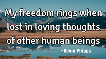 My freedom rings when lost in loving thoughts of other human