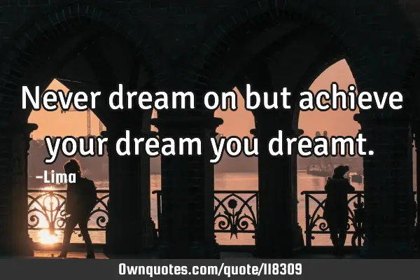 Never dream on but achieve your dream you