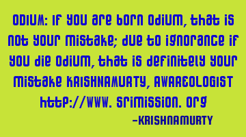 ODIUM: If you are born odium, that is not your mistake; due to ignorance if you die odium, that is
