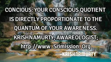 CONCIOUS: YOUR CONSCIOUS QUOTIENT IS DIRECTLY PROPORTIONATE TO THE QUANTUM OF YOUR AWARENESS. KRISHN