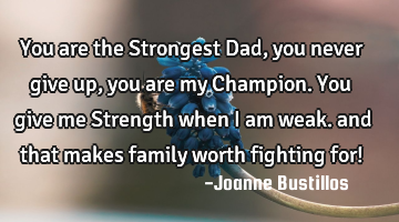 You are the Strongest Dad, you never give up, you are my Champion. You give me Strength when I am