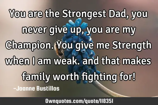 You are the Strongest Dad, you never give up, you are my Champion. You give me Strength when I am