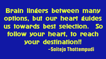Brain lingers between many options, but our heart guides us towards best selection. So follow your