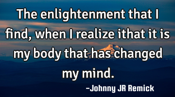 The enlightenment that I find, when I realize ithat it is my body that has changed my mind.