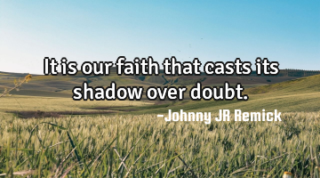 It is our faith that casts its shadow over doubt.