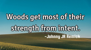 Woods get most of their strength from intent.