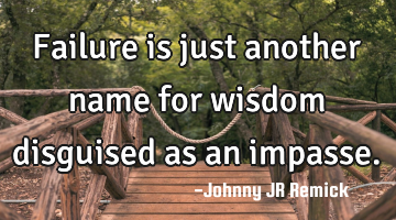 Failure is just another name for wisdom disguised as an impasse.