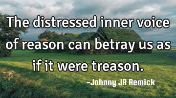 The distressed inner voice of reason can betray us as if it were treason.