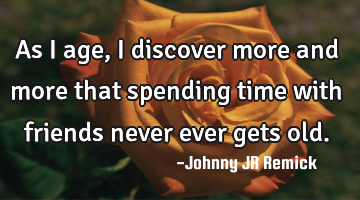 As I age, I discover more and more that spending time with friends never ever gets old.