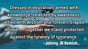 Dressed in education, armed with knowledge, shielded by awareness, allied with wisdom and forevert