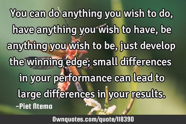 You can do anything you wish to do, have anything you wish to have, be anything you wish to be,