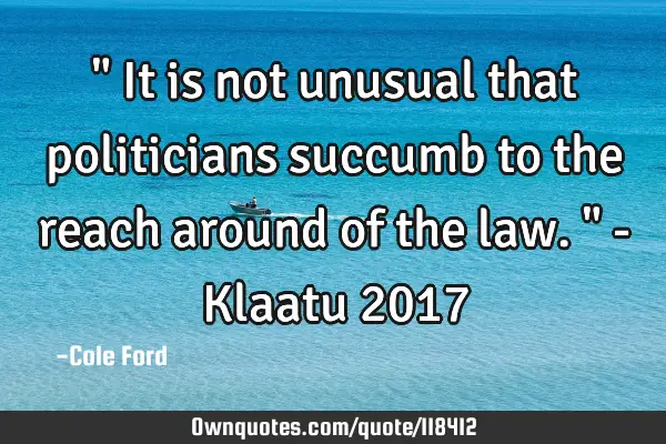 " It is not unusual that politicians succumb to the reach around of the law. " - Klaatu 2017